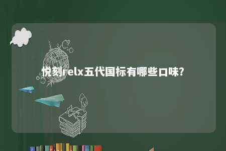 悦刻relx五代国标有哪些口味？ 